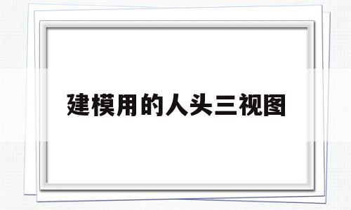 建模用的人头三视图(建模人头素材)