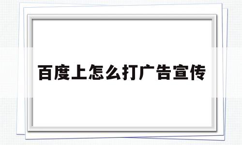 百度上怎么打广告宣传(百度上怎么打广告宣传可靠吗)