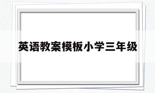 英语教案模板小学三年级(英语教案模板小学三年级全英文)