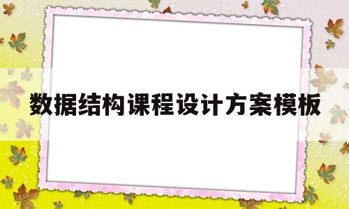 数据结构课程设计方案模板(数据结构课程设计总结与分析)