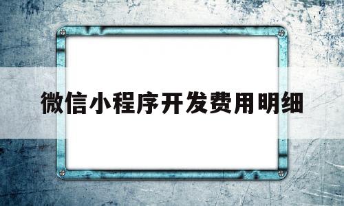 微信小程序开发费用明细(微信小程序开发费用明细怎么看)