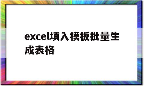 excel填入模板批量生成表格(excel填入模板批量生成表格怎么做)