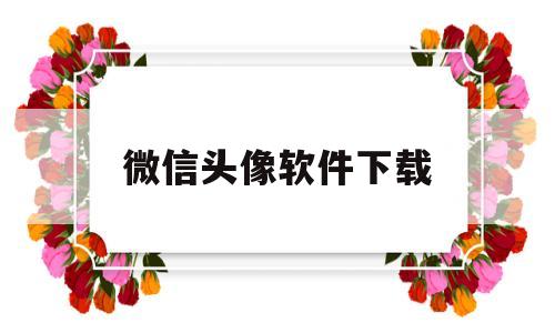 微信头像软件下载(微信头像软件下载安装)