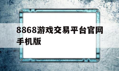 8868游戏交易平台官网手机版的简单介绍