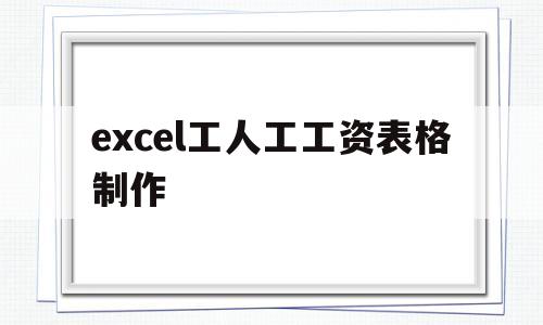 excel工人工工资表格制作(excel怎么制作工人工资表格)