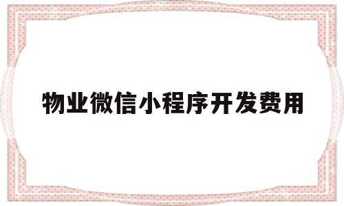 物业微信小程序开发费用(物业微信小程序开发费用高吗)