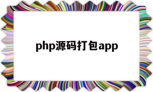 php源码打包app(下载了个php源码包,怎么使用)