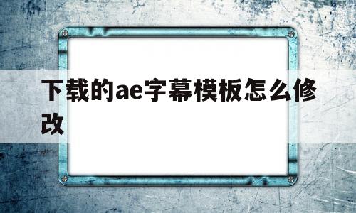 包含下载的ae字幕模板怎么修改的词条