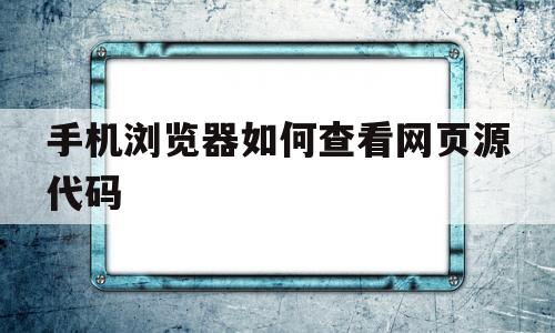 手机浏览器如何查看网页源代码(手机浏览器怎么查看网页的源代码)
