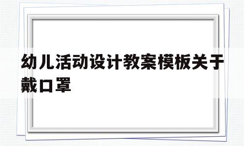 幼儿活动设计教案模板关于戴口罩(幼儿活动设计教案模板关于戴口罩的内容)