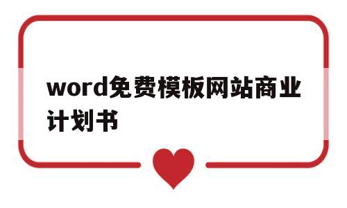 word免费模板网站商业计划书(商业计划书word标准版免费下载)