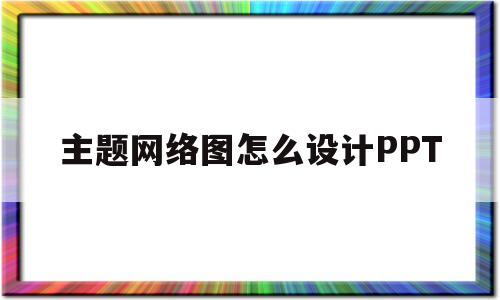 主题网络图怎么设计PPT(主题网络图怎么设计关于元旦)