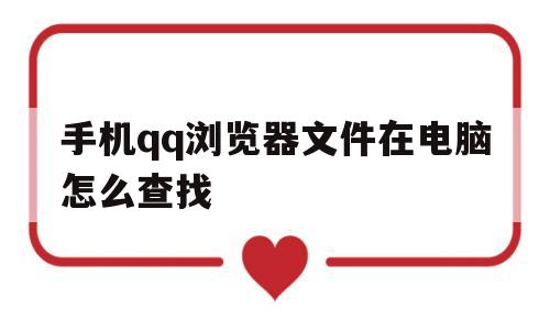 手机qq浏览器文件在电脑怎么查找(手机浏览器文件在电脑怎么查找不到)