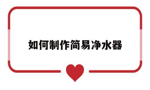 如何制作简易净水器(如何制作简易净水器滤芯)