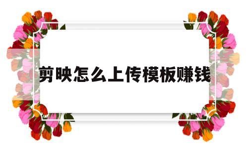 剪映怎么上传模板赚钱(剪映怎么上传模板赚钱的视频)