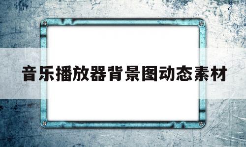 音乐播放器背景图动态素材(音乐播放器背景图动态素材下载)