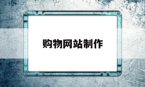 购物网站制作(购物网站制作 产品)