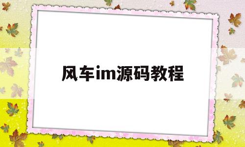 风车im源码教程(风车app是做什么的)