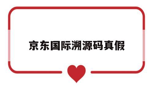 京东国际溯源码真假(京东溯源码是什么样的)