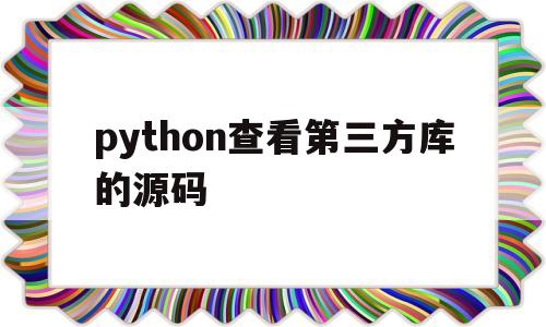 python查看第三方库的源码(python第三方库在哪个文件夹)