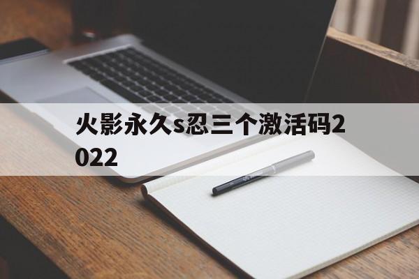 火影永久s忍三个激活码2022(火影永久s忍三个激活码2022六月)