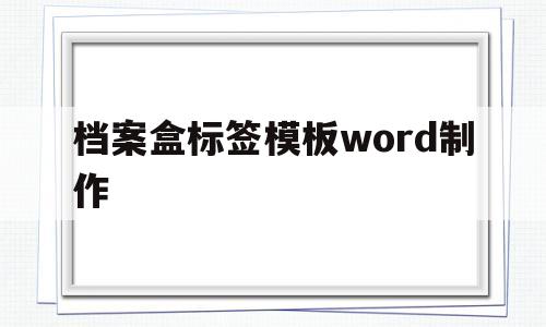 档案盒标签模板word制作(档案盒标签模板word制作教程)