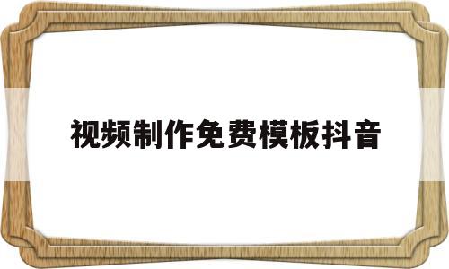 视频制作免费模板抖音(视频制作免费模板抖音软件)