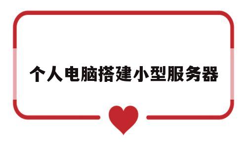 个人电脑搭建小型服务器(个人电脑搭建小型服务器多少钱)