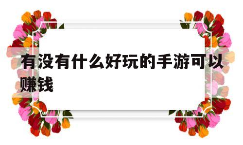 有没有什么好玩的手游可以赚钱(有没有什么好玩的手游可以赚钱的游戏)