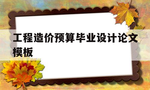 工程造价预算毕业设计论文模板(工程造价预算毕业设计论文模板怎么写)