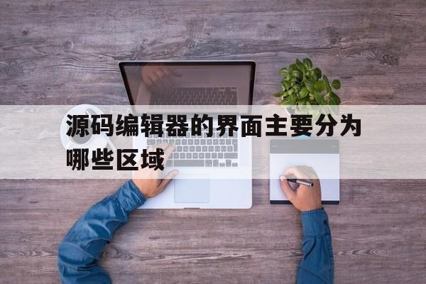 源码编辑器的界面主要分为哪些区域(源码编辑器的界面主要分为哪些区域类型)