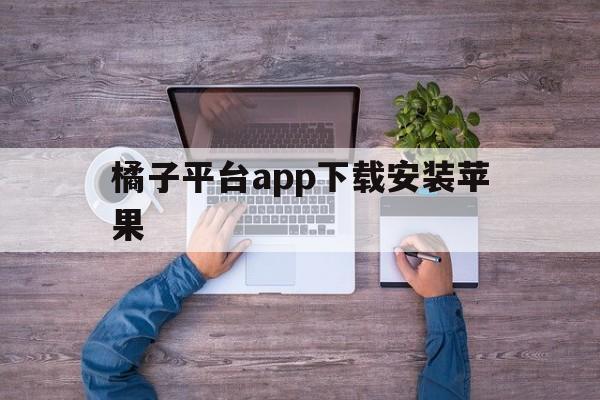 橘子平台app下载安装苹果(橘子平台app下载安装苹果版)