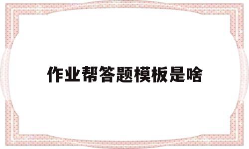 作业帮答题模板是啥(作业帮答题模板是啥样的)
