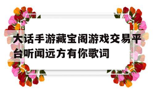 包含大话手游藏宝阁游戏交易平台听闻远方有你歌词的词条