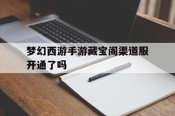 梦幻西游手游藏宝阁渠道服开通了吗(梦幻西游手游藏宝阁渠道服开通了吗安全吗)