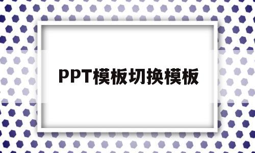 PPT模板切换模板(ppt如何快速切换模板)