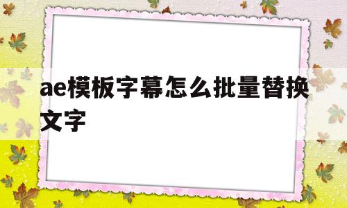关于ae模板字幕怎么批量替换文字的信息