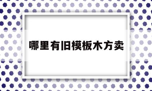 哪里有旧模板木方卖(旧模板旧木方收去干什么了)