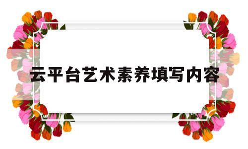 云平台艺术素养填写内容(云平台艺术素养能填无吗)