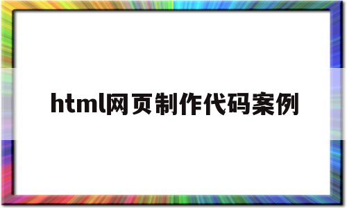 html网页制作代码案例(html网页制作代码案例二级)