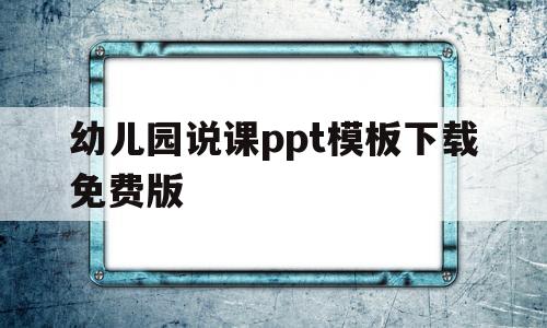 幼儿园说课ppt模板下载免费版(幼儿园说课ppt模板下载免费版图片)