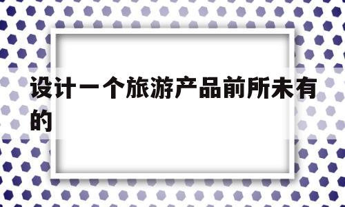 设计一个旅游产品前所未有的(设计一个旅游产品前所未有的营销策略)