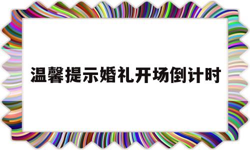 温馨提示婚礼开场倒计时(婚礼开场前温馨提示词)