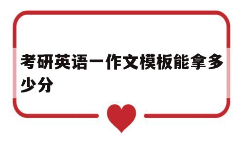 考研英语一作文模板能拿多少分(考研英语一模板作文一般能拿多少分)
