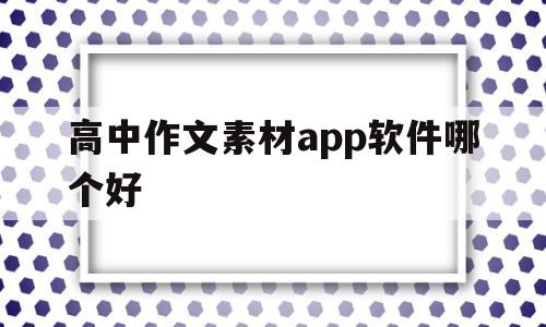 高中作文素材app软件哪个好(高中作文素材app软件哪个好一点)