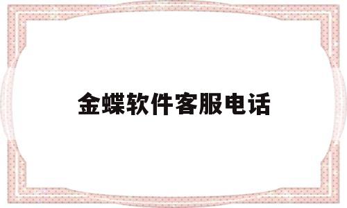 金蝶软件客服电话(金蝶软件客服电话是24小时服务吗)