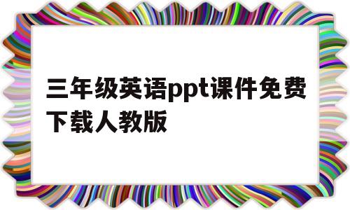 三年级英语ppt课件免费下载人教版(三年级英语ppt课件免费下载人教版电子书)