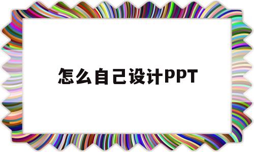 怎么自己设计PPT(怎么自己设计ppt模板对自己负责)