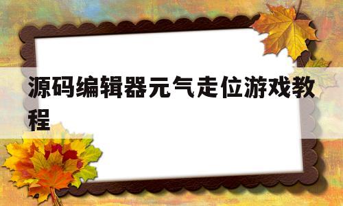 包含源码编辑器元气走位游戏教程的词条