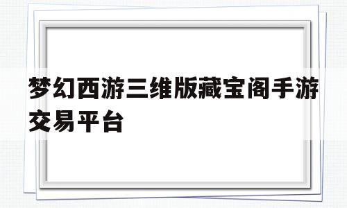 梦幻西游三维版藏宝阁手游交易平台(梦幻西游三维版藏宝阁什么时候全服开放)
